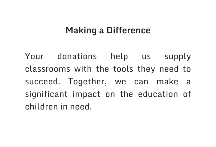 Making a Difference Your donations help us supply classrooms with the tools they need to succeed Together we can make a significant impact on the education of children in need